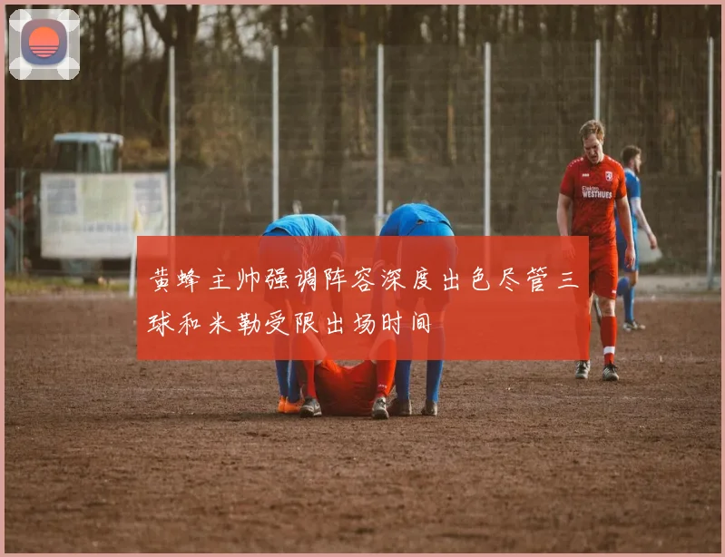 黄蜂主帅强调阵容深度出色尽管三球和米勒受限出场时间