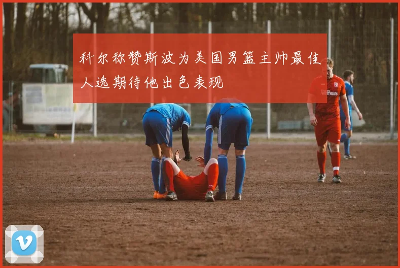 科尔称赞斯波为美国男篮主帅最佳人选期待他出色表现