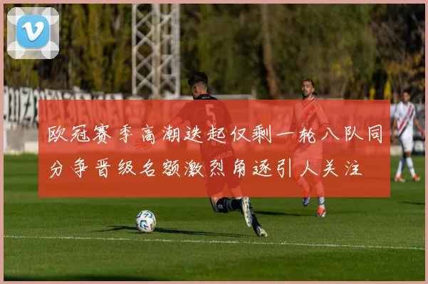 欧冠赛季高潮迭起仅剩一轮八队同分争晋级名额激烈角逐引人关注