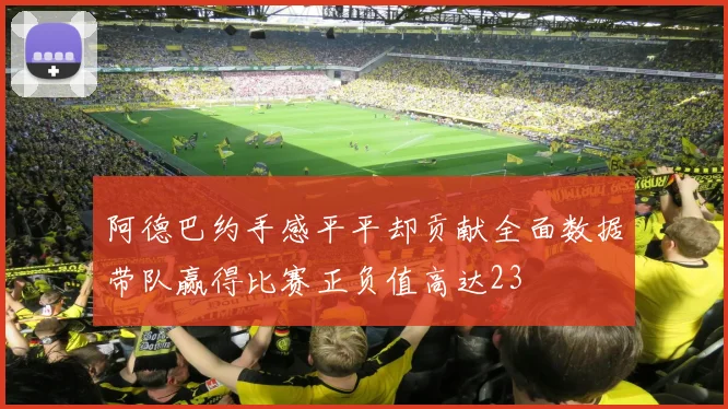 阿德巴约手感平平却贡献全面数据带队赢得比赛正负值高达23