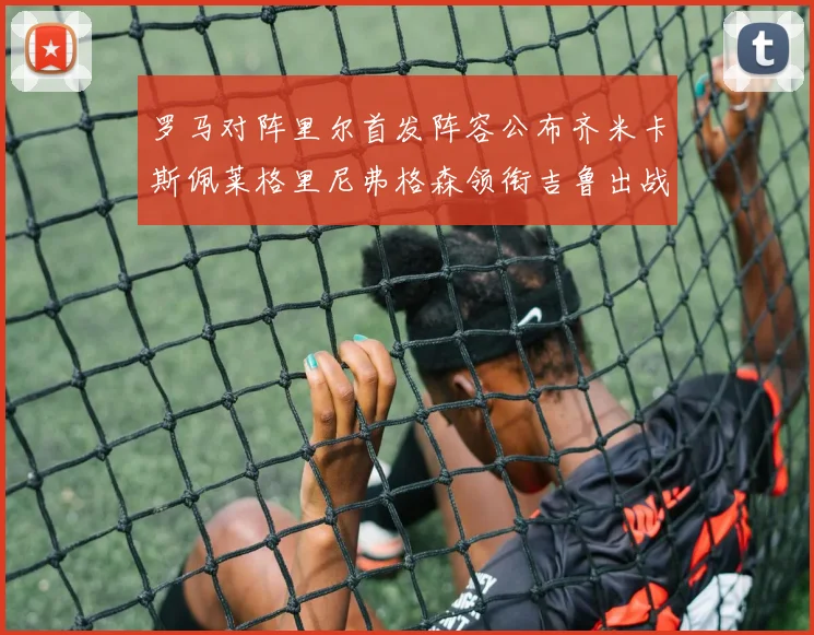 罗马对阵里尔首发阵容公布齐米卡斯佩莱格里尼弗格森领衔吉鲁出战