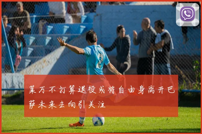 莱万不打算退役或将自由身离开巴萨未来去向引关注