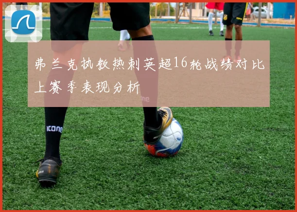 弗兰克执教热刺英超16轮战绩对比上赛季表现分析