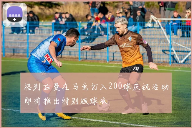 格列兹曼在马竞打入200球庆祝活动即将推出特别版球衣
