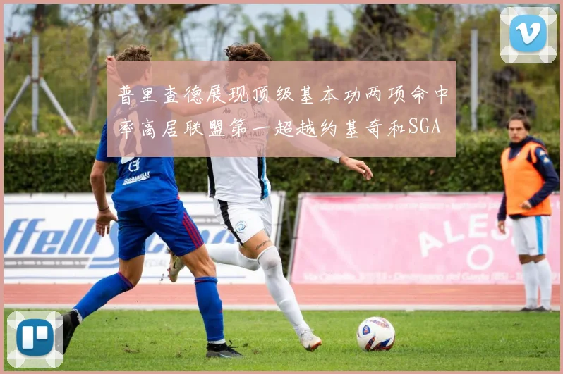 普里查德展现顶级基本功两项命中率高居联盟第一超越约基奇和SGA