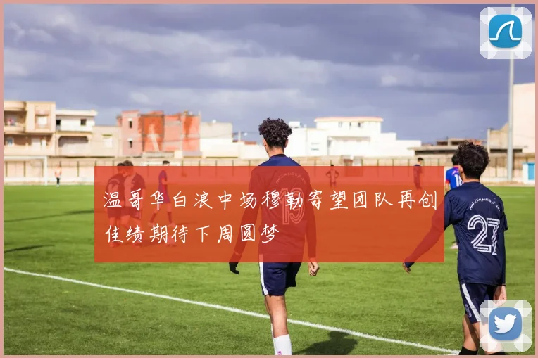 温哥华白浪中场穆勒寄望团队再创佳绩期待下周圆梦