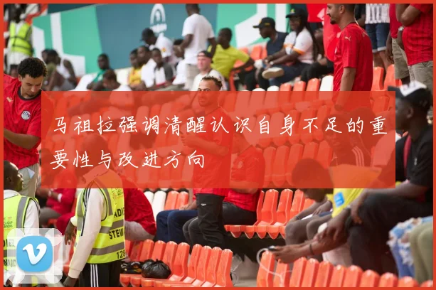 马祖拉强调清醒认识自身不足的重要性与改进方向