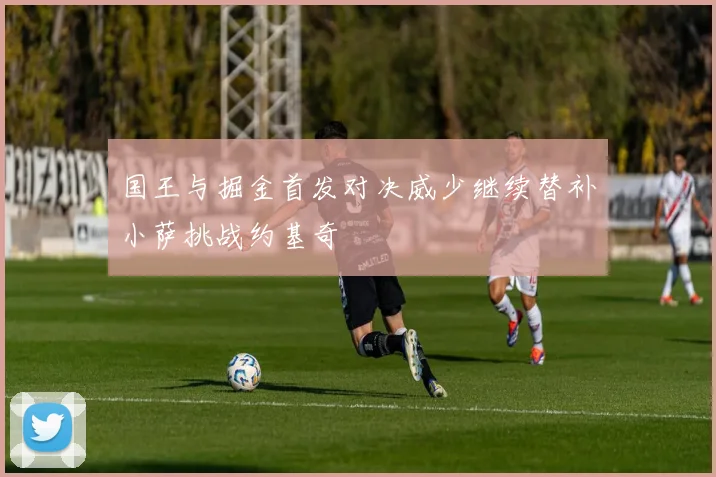 国王与掘金首发对决威少继续替补小萨挑战约基奇