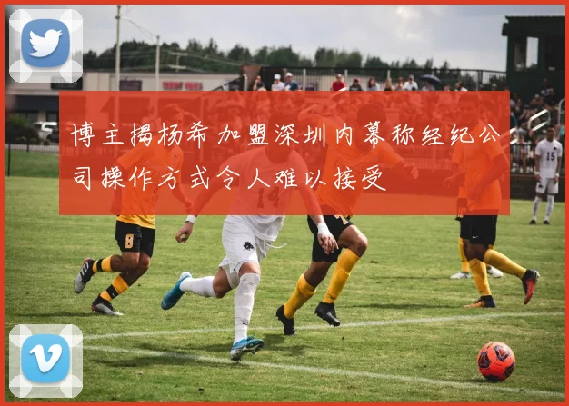 博主揭杨希加盟深圳内幕称经纪公司操作方式令人难以接受