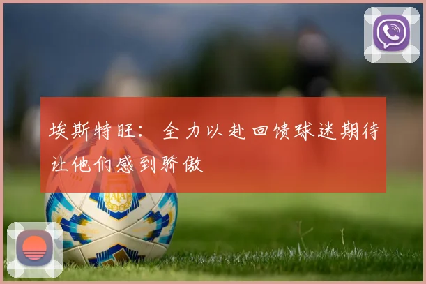 埃斯特旺：全力以赴回馈球迷期待让他们感到骄傲