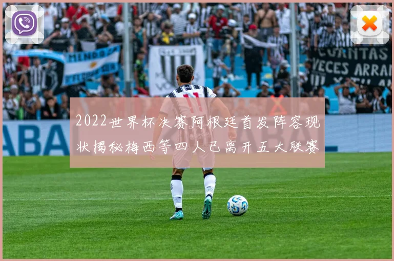 2022世界杯决赛阿根廷首发阵容现状揭秘梅西等四人已离开五大联赛