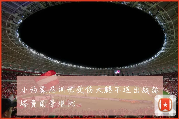 小西蒙尼训练受伤大腿不适出战赫塔费前景堪忧