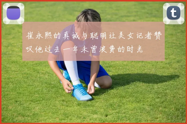 崔永熙的真诚与聪明让美女记者赞叹他过去一年未曾浪费的时光