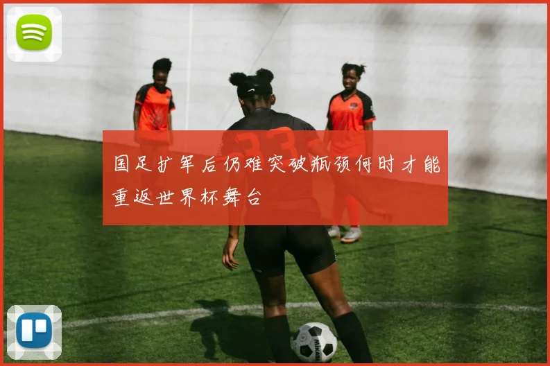 国足扩军后仍难突破瓶颈何时才能重返世界杯舞台