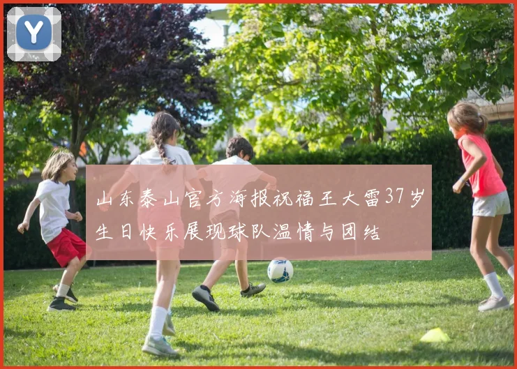 山东泰山官方海报祝福王大雷37岁生日快乐展现球队温情与团结