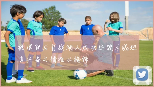 被退货后首战湖人成功逆袭马威坦言兴奋之情难以掩饰