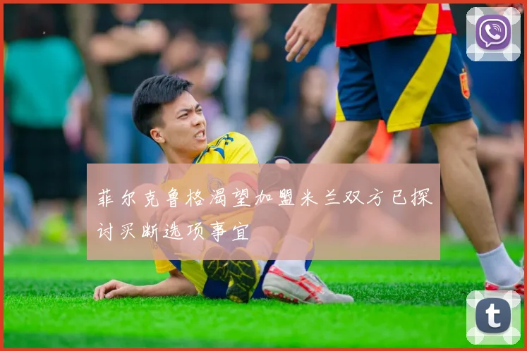 菲尔克鲁格渴望加盟米兰双方已探讨买断选项事宜