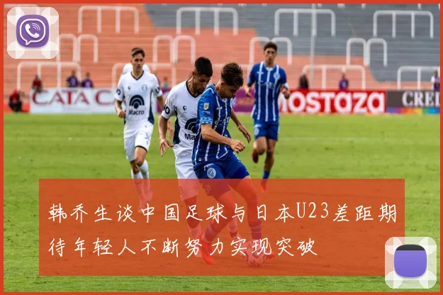韩乔生谈中国足球与日本U23差距期待年轻人不断努力实现突破