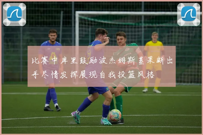 比赛中库里鼓励波杰姆斯基果断出手尽情发挥展现自我投篮风格