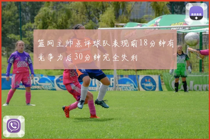 篮网主帅点评球队表现前18分钟有竞争力后30分钟完全失利