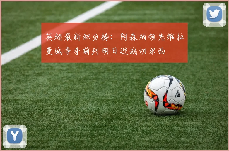 英超最新积分榜：阿森纳领先维拉曼城争夺前列明日迎战切尔西