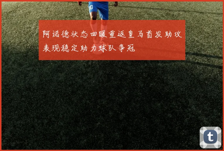 阿诺德状态回暖重返皇马首发助攻表现稳定助力球队争冠