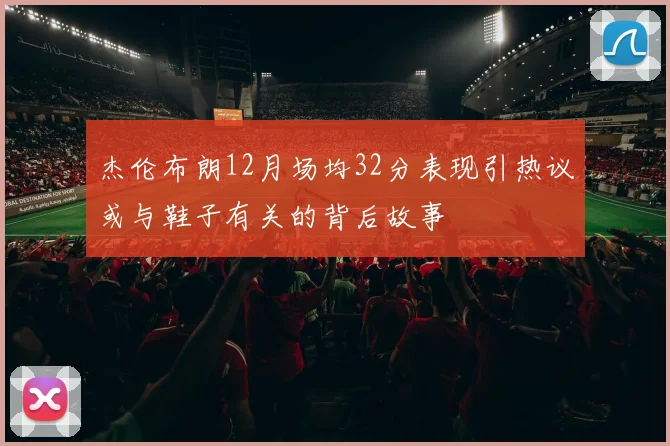 杰伦布朗12月场均32分表现引热议或与鞋子有关的背后故事