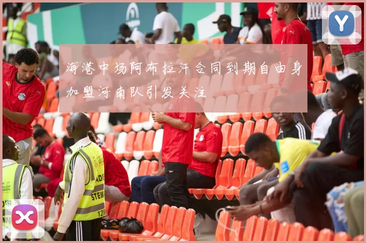 海港中场阿布拉汗合同到期自由身加盟河南队引发关注
