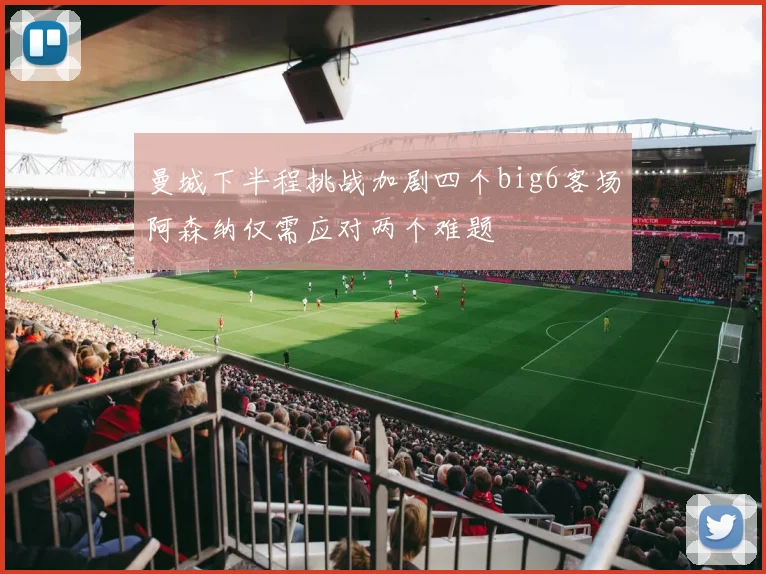 曼城下半程挑战加剧四个big6客场阿森纳仅需应对两个难题