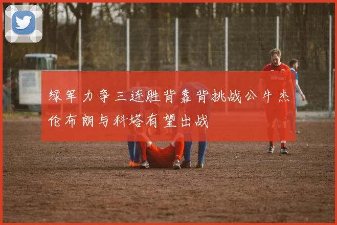 绿军力争三连胜背靠背挑战公牛杰伦布朗与科塔有望出战