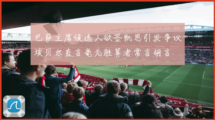 巴萨主席候选人欲签凯恩引发争议埃贝尔直言毫无胜算者常言胡言