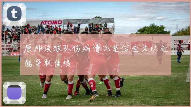 原帅谈球队伤病情况坚信全力以赴能争取佳绩
