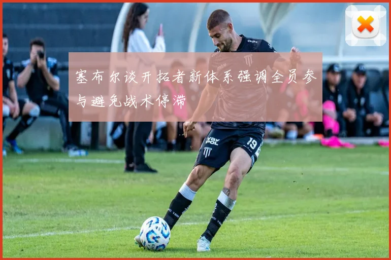 塞布尔谈开拓者新体系强调全员参与避免战术停滞