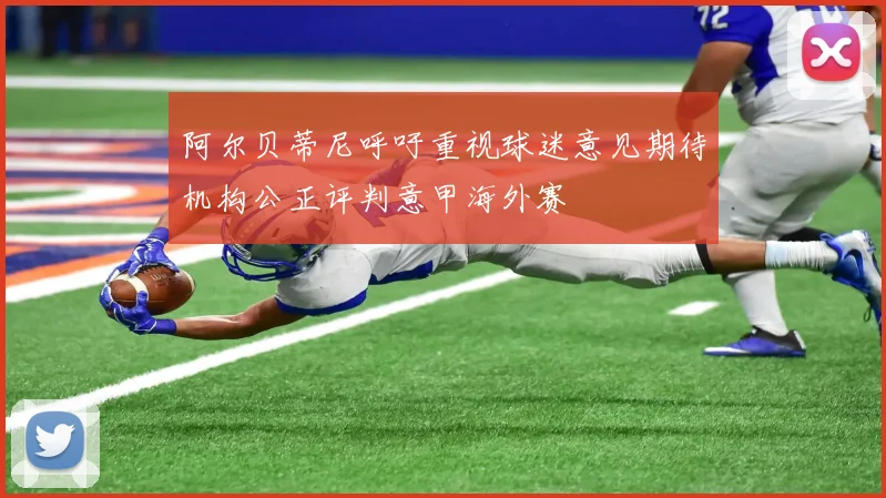 阿尔贝蒂尼呼吁重视球迷意见期待机构公正评判意甲海外赛