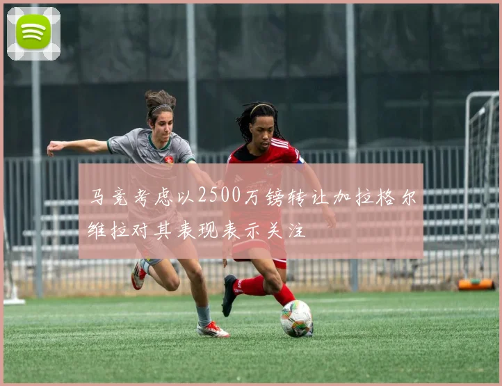 马竞考虑以2500万镑转让加拉格尔维拉对其表现表示关注