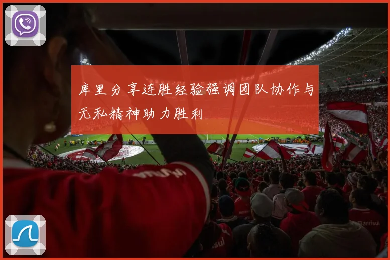 库里分享连胜经验强调团队协作与无私精神助力胜利