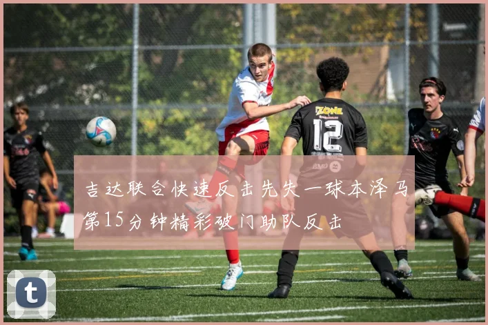 吉达联合快速反击先失一球本泽马第15分钟精彩破门助队反击