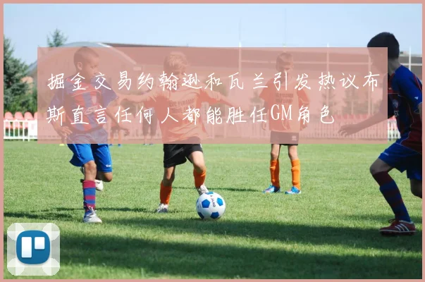 掘金交易约翰逊和瓦兰引发热议布斯直言任何人都能胜任GM角色