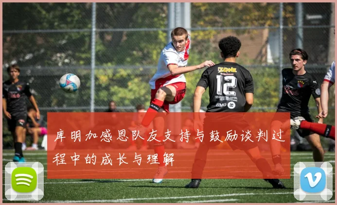 库明加感恩队友支持与鼓励谈判过程中的成长与理解