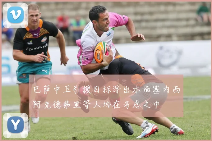 巴萨中卫引援目标浮出水面塞内西阿克德弗里等人均在考虑之中