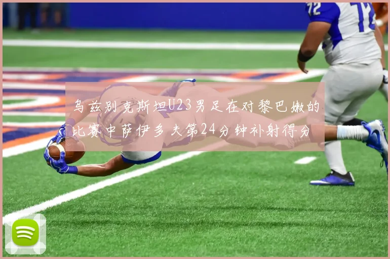 乌兹别克斯坦U23男足在对黎巴嫩的比赛中萨伊多夫第24分钟补射得分领先1-0