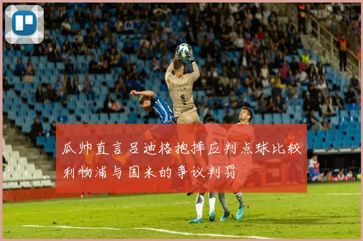 瓜帅直言吕迪格抱摔应判点球比较利物浦与国米的争议判罚