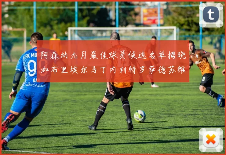 阿森纳九月最佳球员候选名单揭晓加布里埃尔马丁内利特罗萨德苏维门迪入围