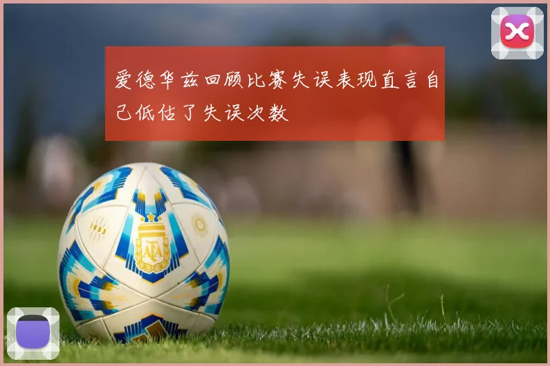 爱德华兹回顾比赛失误表现直言自己低估了失误次数